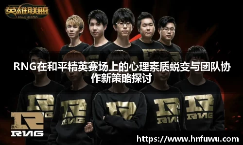 RNG在和平精英赛场上的心理素质蜕变与团队协作新策略探讨