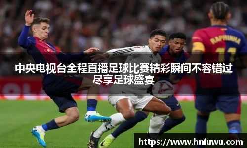 中央电视台全程直播足球比赛精彩瞬间不容错过尽享足球盛宴